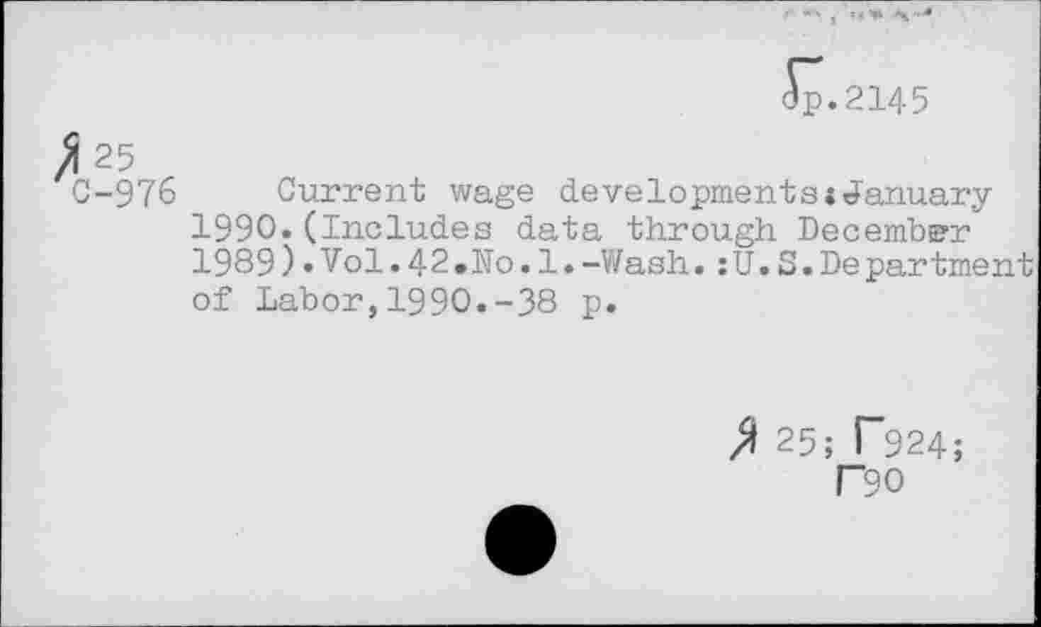 ﻿<$p.2145
! 25
C-97& Current wage developments«January 1990.(Includes data through December 1989)•Vol.42»No.1.-Wash.:U.S.Department of Labor,1990.-38 p.
25; T924;
T90